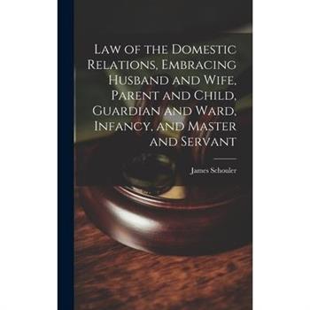 Law of the Domestic Relations, Embracing Husband and Wife, Parent and Child, Guardian and Ward, Infancy, and Master and Servant