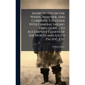 Short Notes on the Winds, Weather, and Currents, Together With General Sailing Directions ... to Accompany Charts of the North and South Pacific, Etc