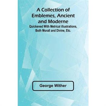 A Collection Of Emblemes, Ancient And Moderne; Quickened With Metrical Illustrations, Both Morall And Divine, Etc.