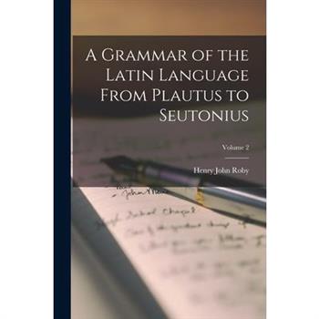A Grammar of the Latin Language From Plautus to Seutonius; Volume 2
