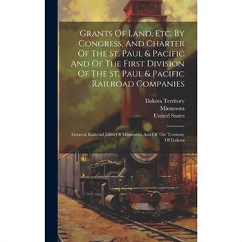 Grants Of Land, Etc. By Congress, And Charter Of The St. Paul & Pacific And Of The First Division Of The St. Paul & Pacific Railroad Companies