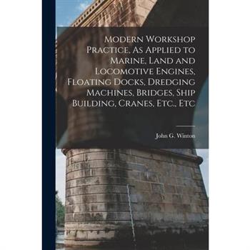 Modern Workshop Practice, As Applied to Marine, Land and Locomotive Engines, Floating Docks, Dredging Machines, Bridges, Ship Building, Cranes, Etc., Etc