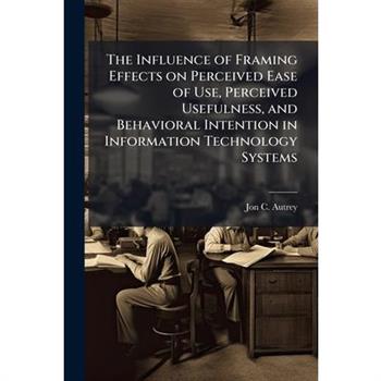 The Influence of Framing Effects on Perceived Ease of Use, Perceived Usefulness, and Behavioral Intention in Information Technology Systems