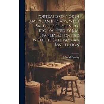 Portraits of North American Indians, With Sketches of Scenery, etc., Painted by J. M. Stanley. Deposited With the Smithsonian Institution