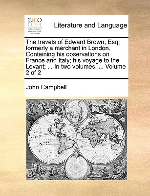 The Travels of Edward Brown, Esq; Formerly a Merchant in London. Containing His Observations on France and Italy; His Voyage to the Levant; ... in Two Volumes. ... Volume 2 of 2
