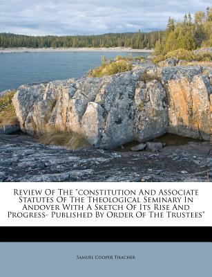 Review of the Constitution and Associate Statutes of the Theological Seminary in Andover with a Sketch of Its Rise and Progress- Published by Order of the Trustees