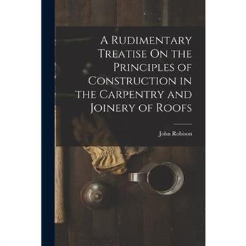 A Rudimentary Treatise On the Principles of Construction in the Carpentry and Joinery of Roofs