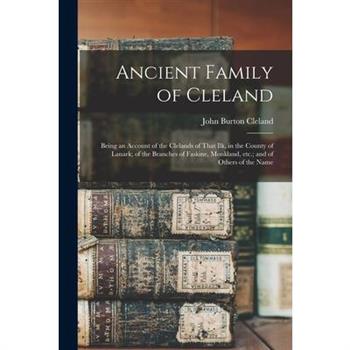 Ancient Family of Cleland; Being an Account of the Clelands of That Ilk, in the County of Lanark; of the Branches of Faskine, Monkland, etc.; and of Others of the Name