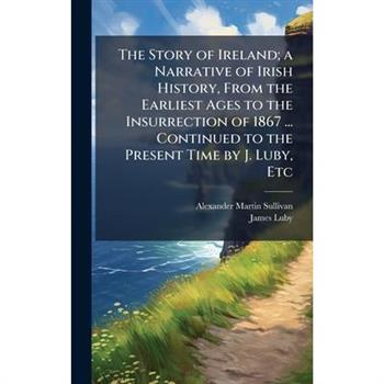 The Story of Ireland; a Narrative of Irish History, From the Earliest Ages to the Insurrection of 1867 ... Continued to the Present Time by J. Luby, Etc