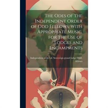 The Odes of the Independent Order of Odd Fellows, With Appropriate Music, for the Use of Lodges and Encampments