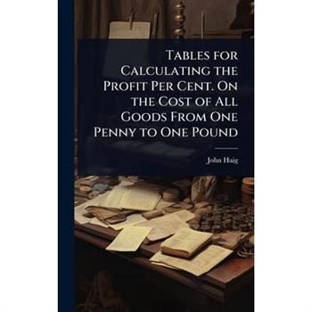 Tables for Calculating the Profit Per Cent. On the Cost of All Goods From One Penny to One Pound