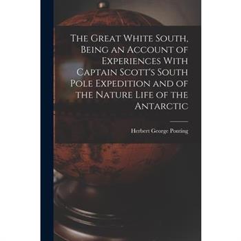 The Great White South, Being an Account of Experiences With Captain Scott's South Pole Expedition and of the Nature Life of the Antarctic