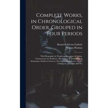 Complete Works, in Chronological Order, Grouped in Four Periods; With Biography by Porphyry, Eunapius, & Suidas, Commentary by Porphyry, Illustrations by Jamblichus & Ammonius, Studies in Sources, Dev