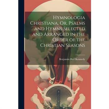 Hymnologia Christiana, Or, Psalms and Hymns Selected and Arranged in the Order of the Christian Seasons
