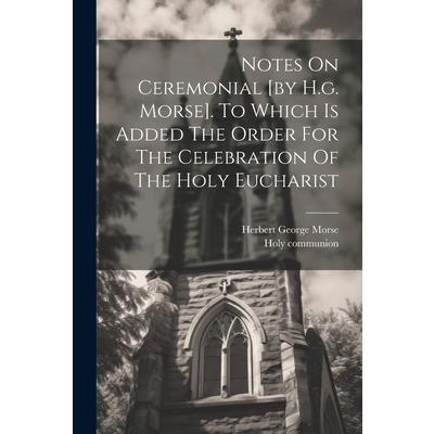Notes On Ceremonial [by H.g. Morse]. To Which Is Added The Order For The Celebration Of The Holy Eucharist