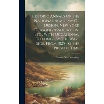 Historic Annals Of The National Academy Of Design, New York Drawing Association, Etc., With Occasional Dottings By The Way-side, From 1825 To The Present Time