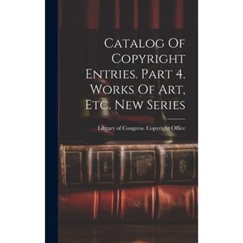 Catalog Of Copyright Entries. Part 4. Works Of Art, Etc. New Series