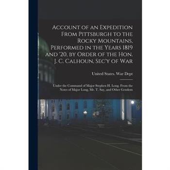 Account of an Expedition From Pittsburgh to the Rocky Mountains, Performed in the Years 1819 and '20, by Order of the Hon. J. C. Calhoun, Sec'y of War