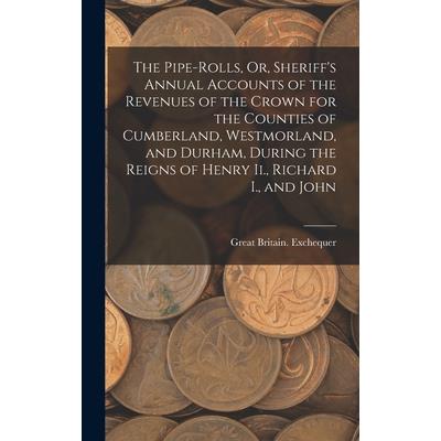 The Pipe-Rolls, Or, Sheriff's Annual Accounts of the Revenues of the Crown for the Counties of Cumberland, Westmorland, and Durham, During the Reigns of Henry Ii., Richard I., and John