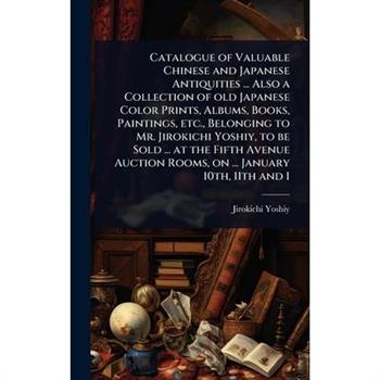 Catalogue of Valuable Chinese and Japanese Antiquities ... Also a Collection of old Japanese Color Prints, Albums, Books, Paintings, etc., Belonging to Mr. Jirokichi Yoshiy, to be Sold ... at the Fift