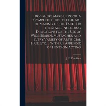 Frobisher's Make-up Book. A Complete Guide on the Art of Making-up the Face for the Stage. Including Directions for the Use of Wigs, Beards, Mustaches, and Every Variety of Artificial Hair, Etc. ... W