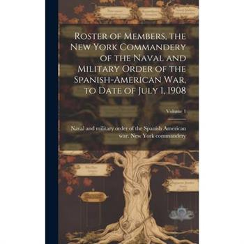 Roster of Members, the New York Commandery of the Naval and Military Order of the Spanish-American war, to Date of July 1, 1908; Volume 1