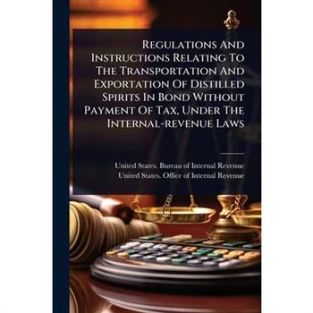 Regulations And Instructions Relating To The Transportation And Exportation Of Distilled Spirits In Bond Without Payment Of Tax, Under The Internal-revenue Laws