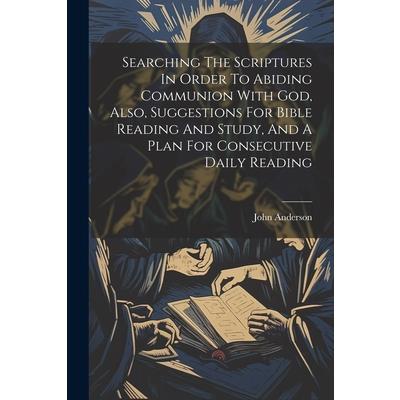 Searching The Scriptures In Order To Abiding Communion With God, Also, Suggestions For Bible Reading And Study, And A Plan For Consecutive Daily Reading
