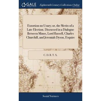 Extortion No Usury; Or, the Merits of a Late Election. Discussed in a Dialogue Between Minos, Lord Russell, Charles Churchill, and Jeremiah Dyson, Esquire
