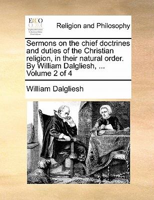 Sermons on the Chief Doctrines and Duties of the Christian Religion, in Their Natural Order. by William Dalgliesh, ... Volume 2 of 4