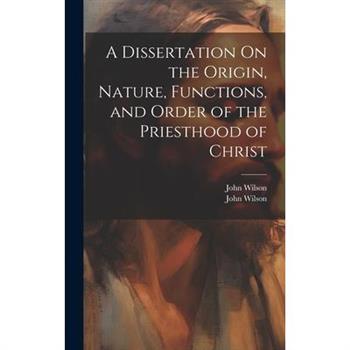 A Dissertation On the Origin, Nature, Functions, and Order of the Priesthood of Christ