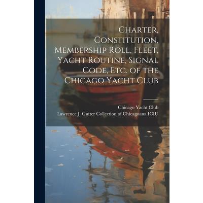 Charter, Constitution, Membership Roll, Fleet, Yacht Routine, Signal Code, etc. of the Chicago Yacht Club