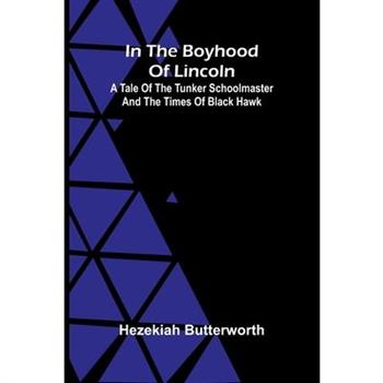 In The Boyhood Of Lincoln; A Tale Of The Tunker Schoolmaster And The Times Of Black Hawk