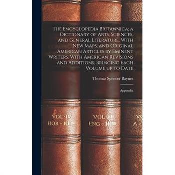 The Encyclopedia Britannica; a Dictionary of Arts, Sciences, and General Literature. With new Maps, and Original American Articles by Eminent Writers. With American Revisions and Additions, Bringing E
