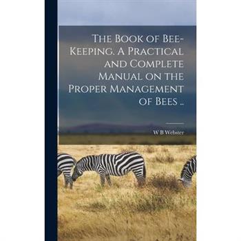 The Book of Bee-keeping. A Practical and Complete Manual on the Proper Management of Bees ..