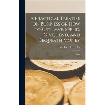 A Practical Treatise on Business or How to Get, Save, Spend, Give, Lend, and Bequeath Money