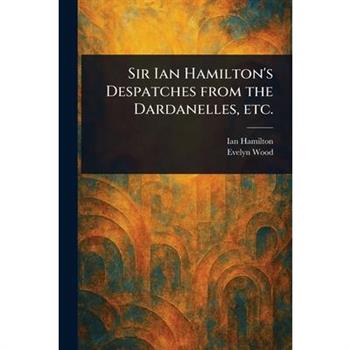 Sir Ian Hamilton's Despatches From the Dardanelles, Etc.