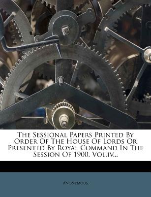 The Sessional Papers Printed by Order of the House of Lords or Presented by Royal Command in the Session of 1900, Vol.IV...