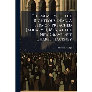 The Memory of the Righteous Dead. A Sermon Preached January 11, 1846, at the New Gravel-pit Chapel, Hackney