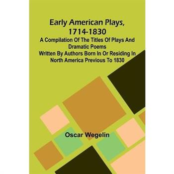 Early American Plays, 1714-1830; A Compilation Of The Titles Of Plays And Dramatic Poems Written By Authors Born In Or Residing In North America Previous To 1830