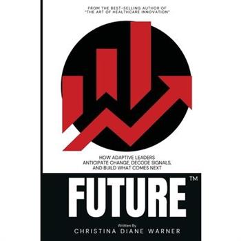 FUTURE How Adaptive Leaders Anticipate Change, Decode Signals, and Build What Comes Next