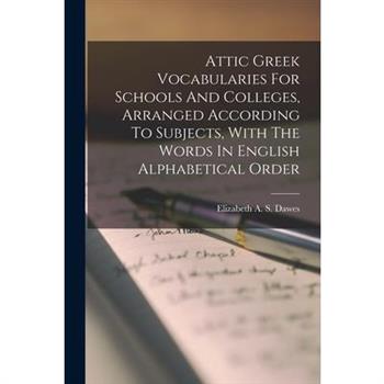 Attic Greek Vocabularies For Schools And Colleges, Arranged According To Subjects, With The Words In English Alphabetical Order