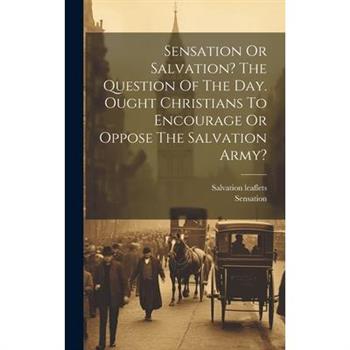 Sensation Or Salvation? The Question Of The Day. Ought Christians To Encourage Or Oppose The Salvation Army?