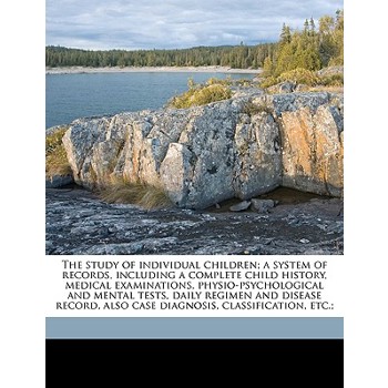 The Study of Individual Children; A System of Records, Including a Complete Child History, Medical Examinations, Physio-Psychological and Mental Tests, Daily Regimen and Disease Record, Also Case Diag