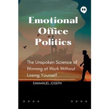 Emotional Office Politics, The Unspoken Science of Winning at Work Without Losing Yourself