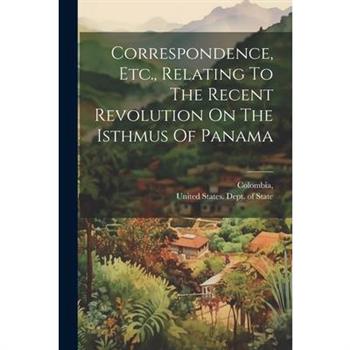 Correspondence, Etc., Relating To The Recent Revolution On The Isthmus Of Panama