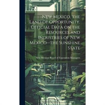 New Mexico, the Land of Opportunity. Official Data on the Resources and Industries of New Mexico--the Sunshine State