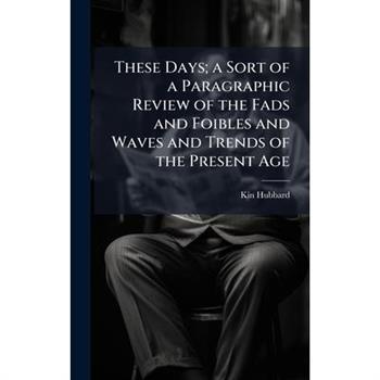 These Days; a Sort of a Paragraphic Review of the Fads and Foibles and Waves and Trends of the Present Age