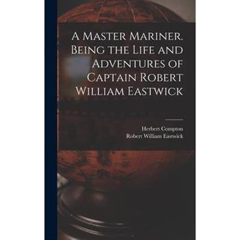 A Master Mariner. Being the Life and Adventures of Captain Robert William Eastwick