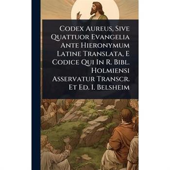 Codex Aureus, Sive Quattuor Evangelia Ante Hieronymum Latine Translata, E Codice Qui In R. Bibl. Holmiensi Asservatur Transcr. Et Ed. I. Belsheim